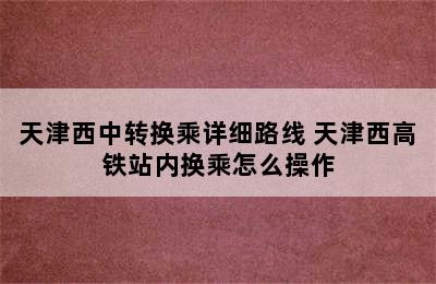 天津西中转换乘详细路线 天津西高铁站内换乘怎么操作